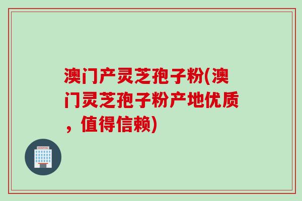 澳门产灵芝孢子粉(澳门灵芝孢子粉产地优质,值得信赖) 澳门产灵芝孢子粉(澳门灵芝孢子粉产地优质,值得信赖)