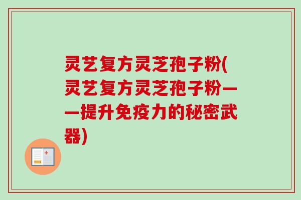 灵艺复方灵芝孢子粉(灵艺复方灵芝孢子粉——提升免疫力的秘密武器) 灵艺复方灵芝孢子粉(灵艺复方灵芝孢子粉——提升免疫力的秘密武器)