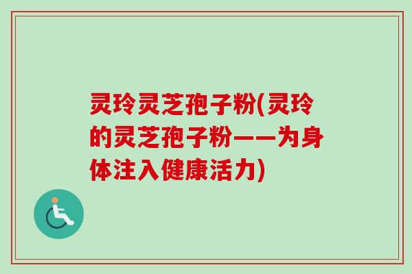 灵玲灵芝孢子粉(灵玲的灵芝孢子粉——为身体注入健康活力) 灵玲灵芝孢子粉(灵玲的灵芝孢子粉——为身体注入健康活力)