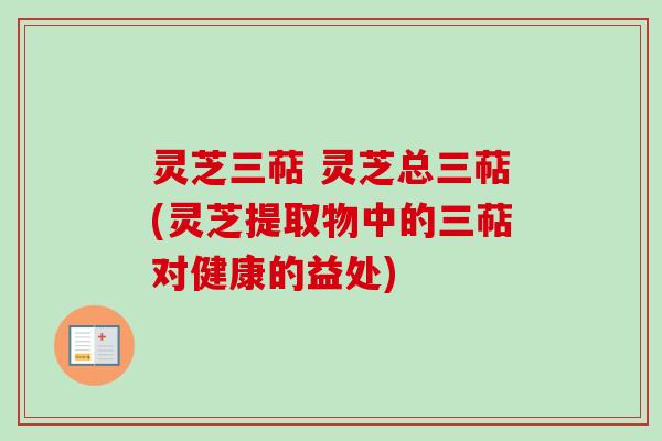 灵芝三萜 灵芝总三萜(灵芝提取物中的三萜对健康的益处)