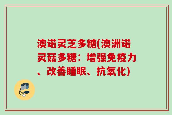 澳诺灵芝多糖(澳洲诺灵菇多糖：增强免疫力、改善睡眠、抗氧化)