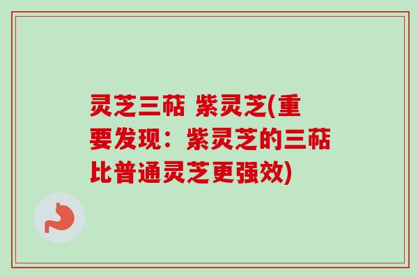 灵芝三萜 紫灵芝(重要发现:紫灵芝的三萜比普通灵芝更强效) 灵芝三萜 紫灵芝(重要发现:紫灵芝的三萜比普通灵芝更强效)