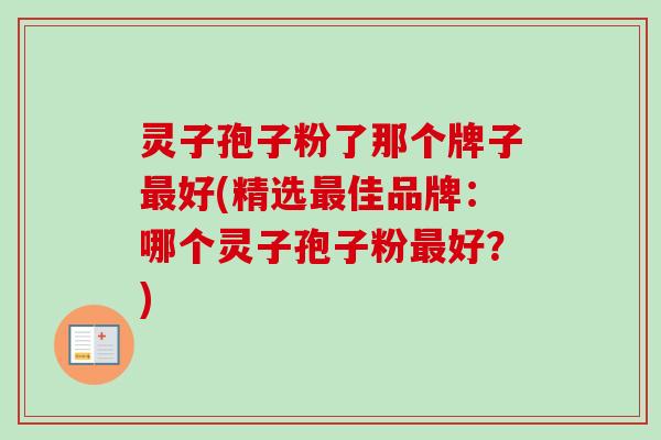 灵子孢子粉了那个牌子好(精选佳品牌：哪个灵子孢子粉好？)