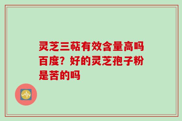 灵芝三萜有效含量高吗百度？好的灵芝孢子粉是苦的吗