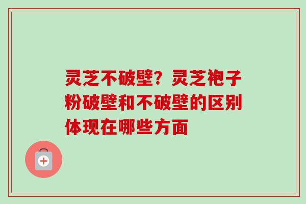 灵芝不破壁?灵芝袍子粉破壁和不破壁的区别体现在哪些方面 灵芝不破壁?灵芝袍子粉破壁和不破壁的区别体现在哪些方面