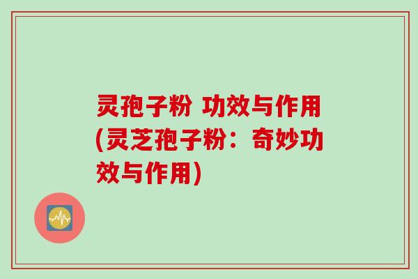 灵孢子粉 功效与作用(灵芝孢子粉：奇妙功效与作用)