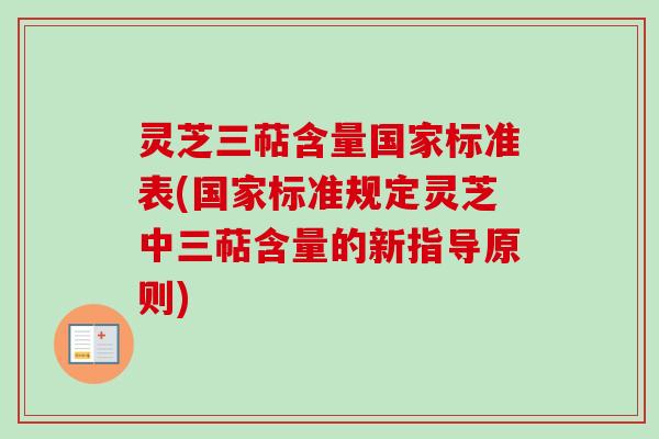 灵芝三萜含量国家标准表(国家标准规定灵芝中三萜含量的新指导原则)