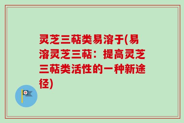 灵芝三萜类易溶于(易溶灵芝三萜：提高灵芝三萜类活性的一种新途径)