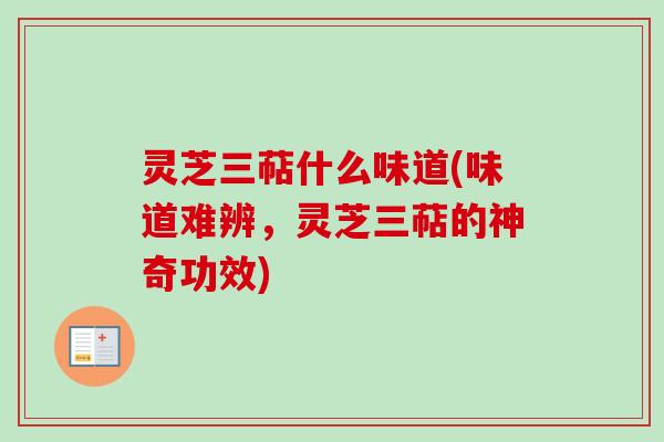 灵芝三萜什么味道(味道难辨,灵芝三萜的神奇功效) 灵芝三萜什么味道(味道难辨,灵芝三萜的神奇功效)