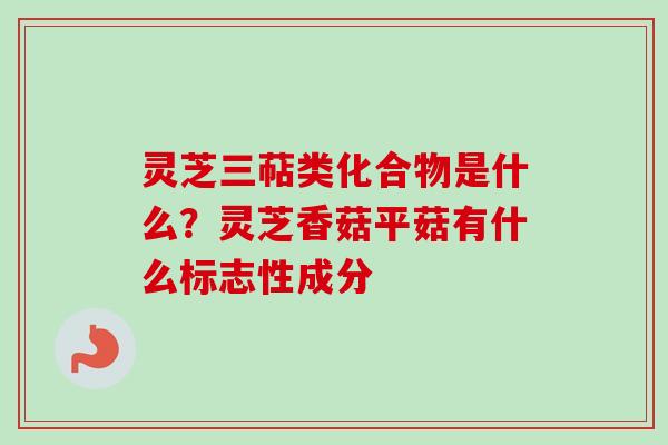 灵芝三萜类化合物是什么？灵芝香菇平菇有什么标志性成分
