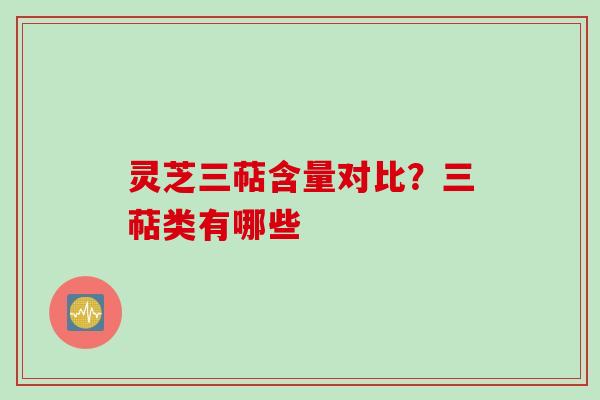 灵芝三萜含量对比？三萜类有哪些