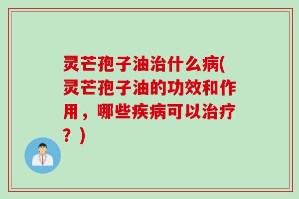 灵芒孢子油治什么病(灵芒孢子油的功效和作用，哪些疾病可以治疗？)
