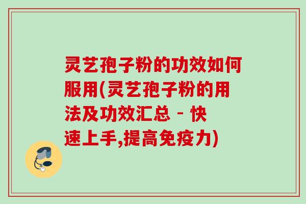 灵艺孢子粉的功效如何服用(灵艺孢子粉的用法及功效汇总 - 快速上手,提高免疫力)