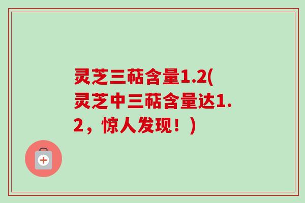灵芝三萜含量1.2(灵芝中三萜含量达1.2，惊人发现！)