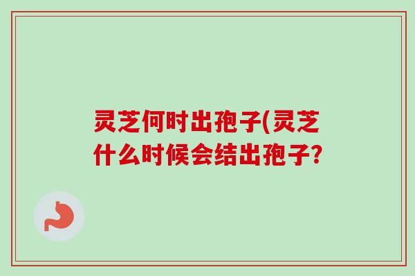 灵芝何时出孢子(灵芝什么时候会结出孢子？