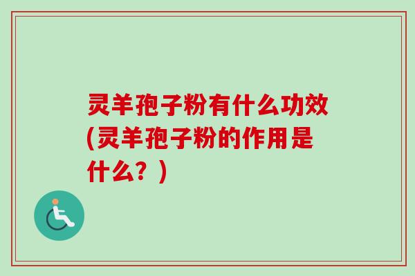 灵羊孢子粉有什么功效(灵羊孢子粉的作用是什么？)