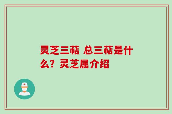灵芝三萜 总三萜是什么？灵芝属介绍