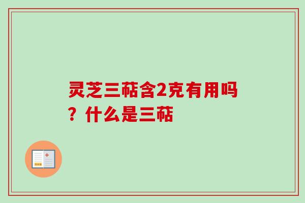 灵芝三萜含2克有用吗？什么是三萜