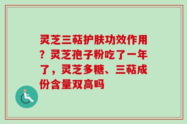 灵芝三萜护肤功效作用？灵芝孢子粉吃了一年了，灵芝多糖、三萜成份含量双高吗