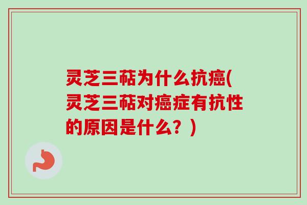 灵芝三萜为什么抗(灵芝三萜对症有抗性的原因是什么？)