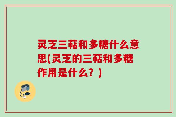灵芝三萜和多糖什么意思(灵芝的三萜和多糖作用是什么？)