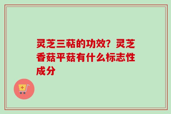 灵芝三萜的功效？灵芝香菇平菇有什么标志性成分