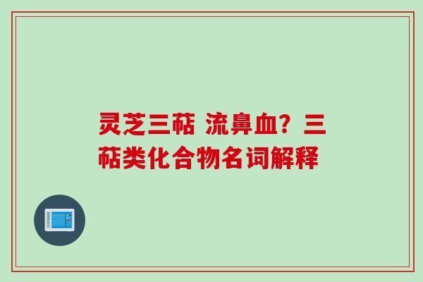 灵芝三萜 流鼻？三萜类化合物名词解释