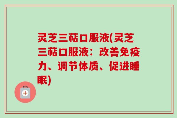 灵芝三萜口服液(灵芝三萜口服液：改善免疫力、调节体质、促进睡眠)