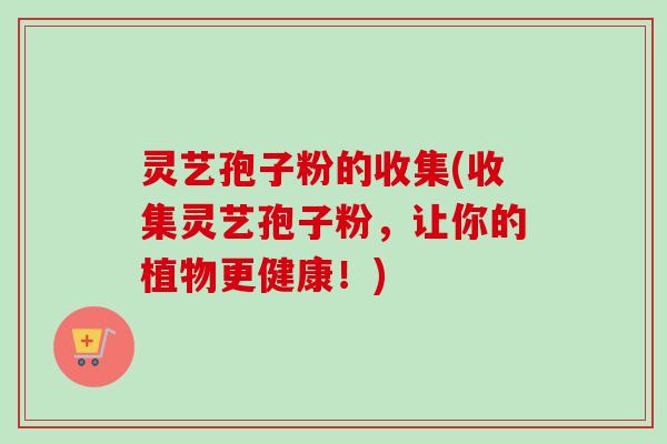 灵艺孢子粉的收集(收集灵艺孢子粉，让你的植物更健康！)