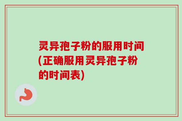 灵异孢子粉的服用时间(正确服用灵异孢子粉的时间表)