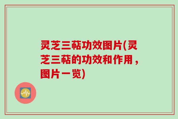 灵芝三萜功效图片(灵芝三萜的功效和作用，图片一览)