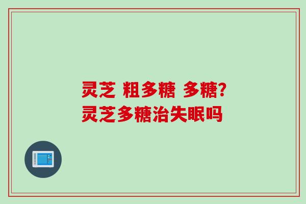 灵芝 粗多糖 多糖？灵芝多糖治失眠吗