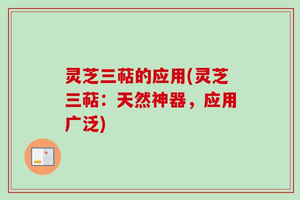 灵芝三萜的应用(灵芝三萜：天然神器，应用广泛)