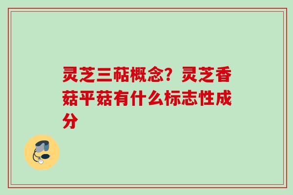 灵芝三萜概念？灵芝香菇平菇有什么标志性成分