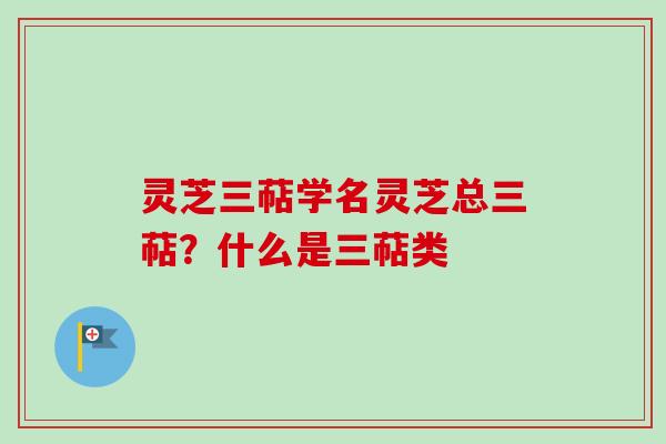 灵芝三萜学名灵芝总三萜？什么是三萜类