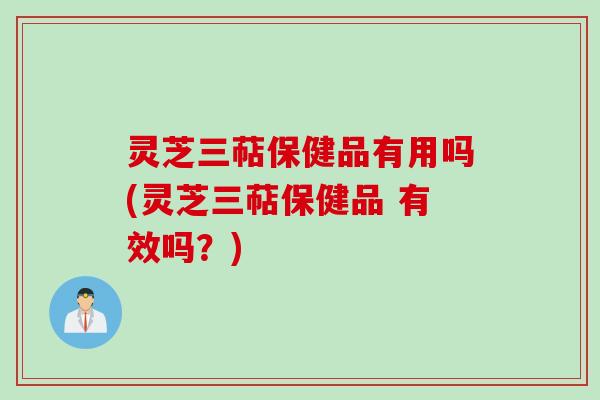 灵芝三萜保健品有用吗(灵芝三萜保健品 有效吗?) 灵芝三萜保健品有用吗(灵芝三萜保健品 有效吗?)