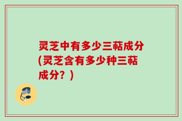 灵芝中有多少三萜成分(灵芝含有多少种三萜成分？)