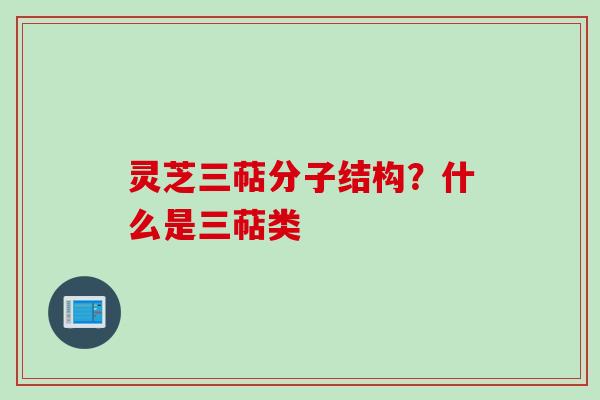 灵芝三萜分子结构？什么是三萜类