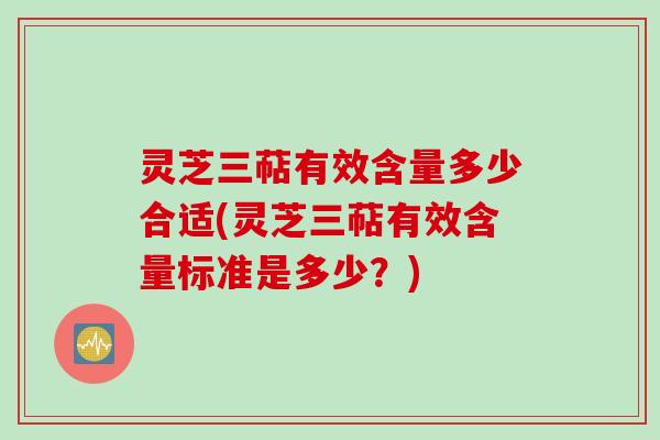 灵芝三萜有效含量多少合适(灵芝三萜有效含量标准是多少？)