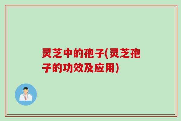 灵芝中的孢子(灵芝孢子的功效及应用)