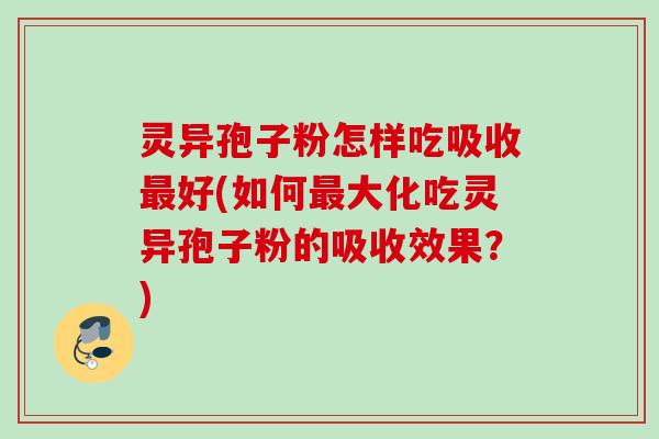 灵异孢子粉怎样吃吸收最好(如何最大化吃灵异孢子粉的吸收效果？)