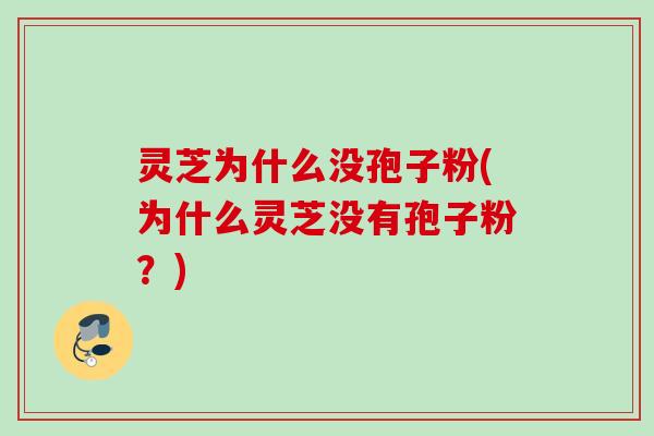 灵芝为什么没孢子粉(为什么灵芝没有孢子粉？)
