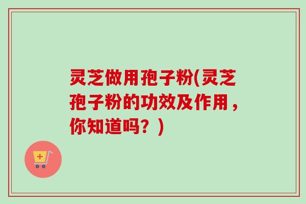 灵芝做用孢子粉(灵芝孢子粉的功效及作用,你知道吗?) 灵芝做用孢子粉(灵芝孢子粉的功效及作用,你知道吗?)
