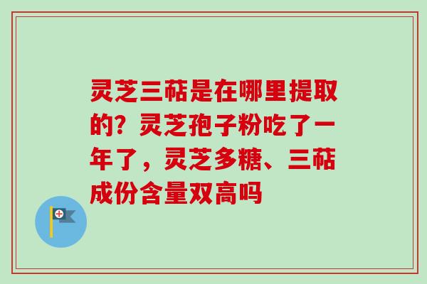 灵芝三萜是在哪里提取的？灵芝孢子粉吃了一年了，灵芝多糖、三萜成份含量双高吗