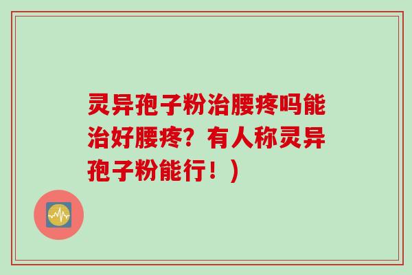 灵异孢子粉腰疼吗能好腰疼？有人称灵异孢子粉能行！)