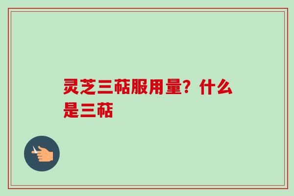 灵芝三萜服用量？什么是三萜