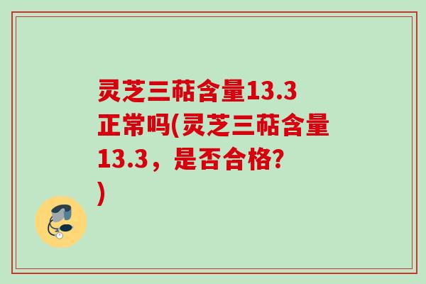 灵芝三萜含量13.3正常吗(灵芝三萜含量13.3，是否合格？)