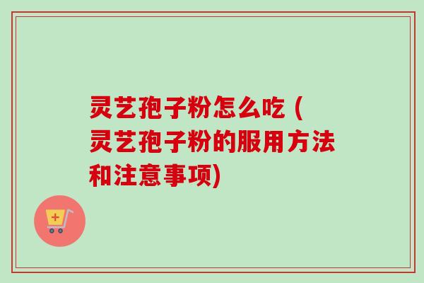 灵艺孢子粉怎么吃 (灵艺孢子粉的服用方法和注意事项)