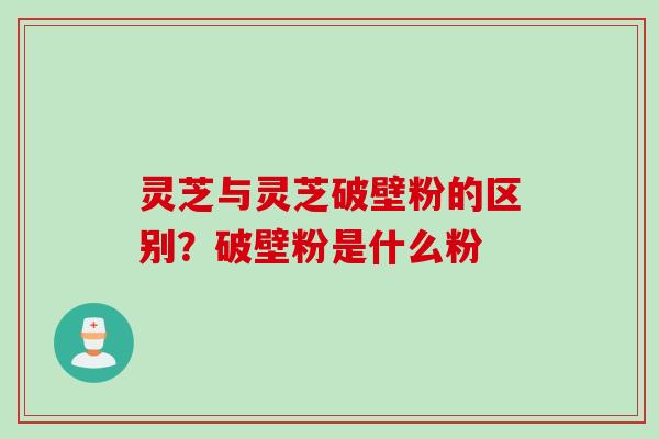 灵芝与灵芝破壁粉的区别？破壁粉是什么粉