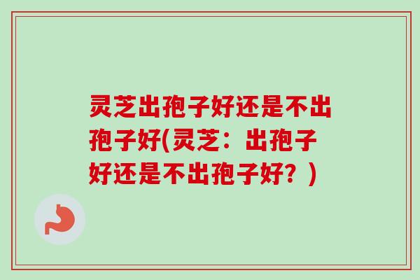 灵芝出孢子好还是不出孢子好(灵芝：出孢子好还是不出孢子好？)